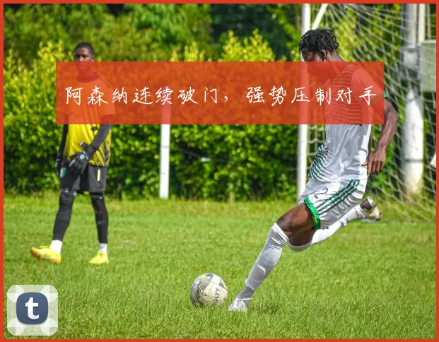 阿森纳连续破门，强势压制对手